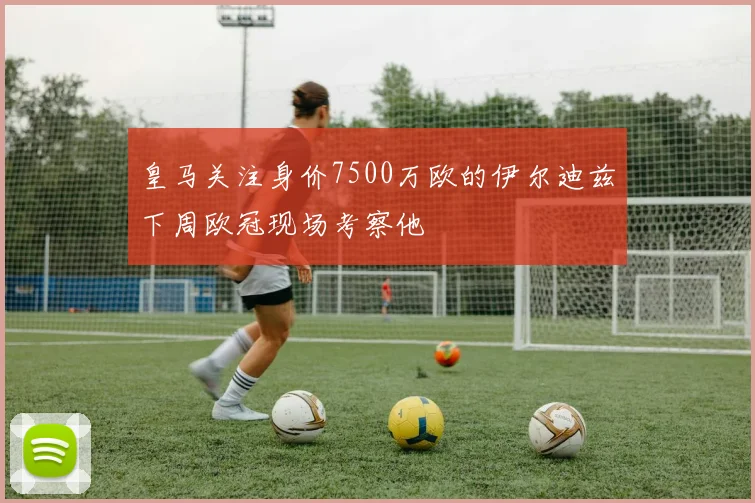 皇马关注身价7500万欧的伊尔迪兹下周欧冠现场考察他