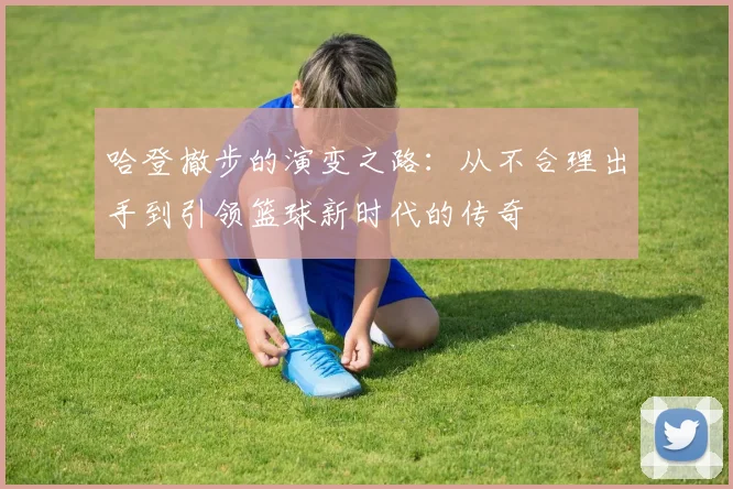 哈登撤步的演变之路：从不合理出手到引领篮球新时代的传奇