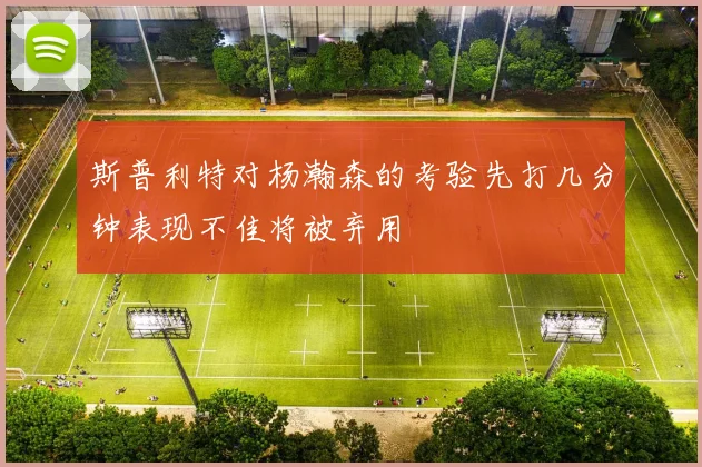 斯普利特对杨瀚森的考验先打几分钟表现不佳将被弃用