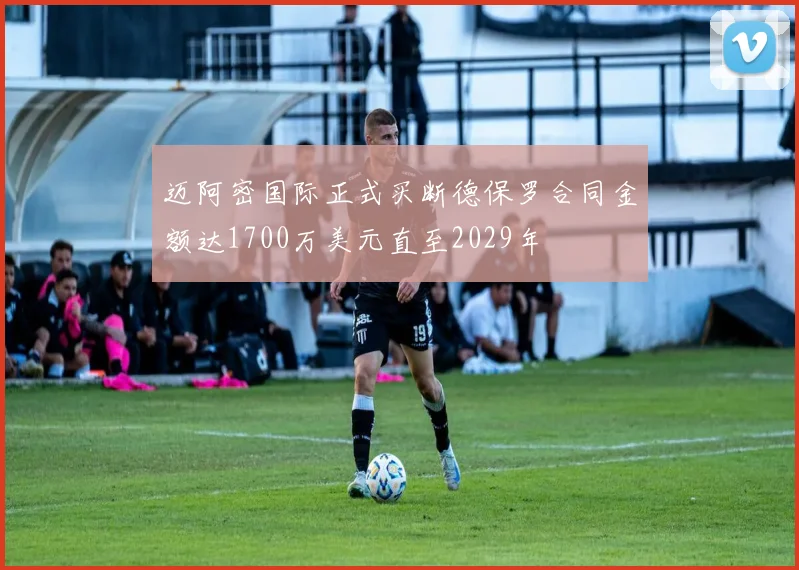 迈阿密国际正式买断德保罗合同金额达1700万美元直至2029年