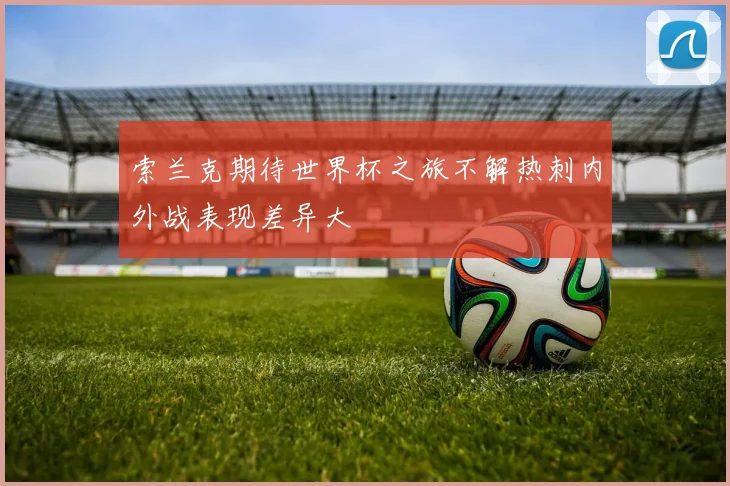索兰克期待世界杯之旅不解热刺内外战表现差异大