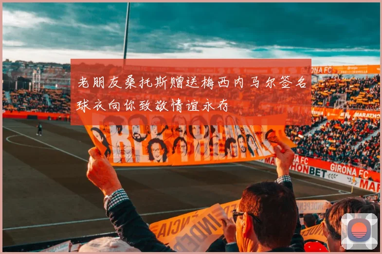老朋友桑托斯赠送梅西内马尔签名球衣向你致敬情谊永存