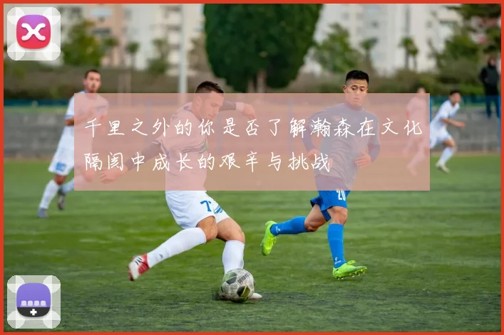 千里之外的你是否了解瀚森在文化隔阂中成长的艰辛与挑战