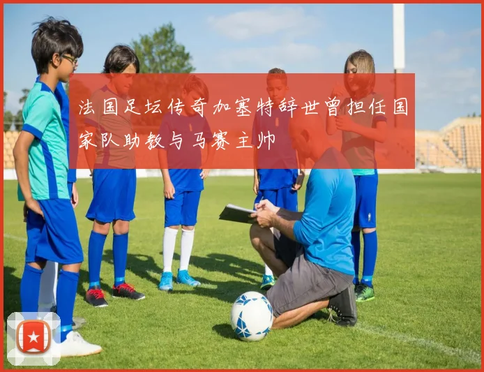 法国足坛传奇加塞特辞世曾担任国家队助教与马赛主帅