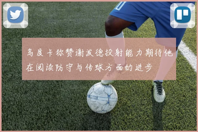 乌度卡称赞谢泼德投射能力期待他在阅读防守与传球方面的进步
