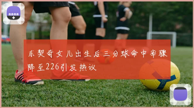东契奇女儿出生后三分球命中率骤降至226引发热议