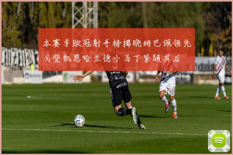 本赛季欧冠射手榜揭晓姆巴佩领先戈登凯恩哈兰德小马丁紧随其后