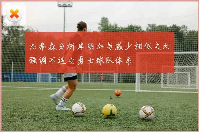 杰弗森分析库明加与威少相似之处强调不适合勇士球队体系