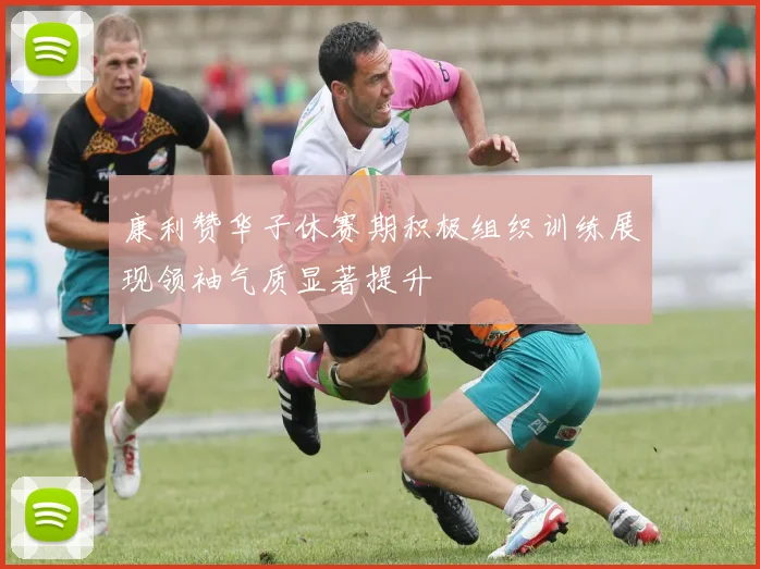 康利赞华子休赛期积极组织训练展现领袖气质显著提升
