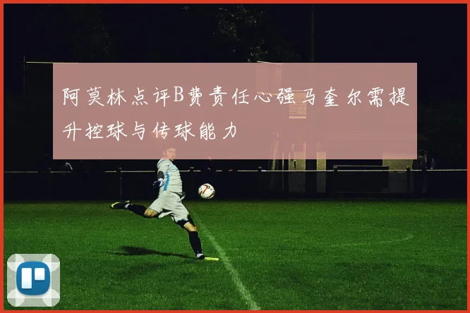 阿莫林点评B费责任心强马奎尔需提升控球与传球能力