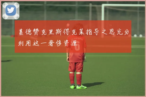 基德赞克里斯得克莱指导之恩充分利用这一奢侈资源