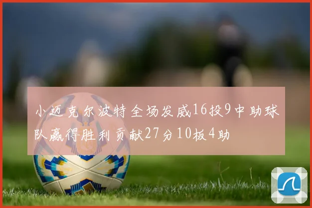 小迈克尔波特全场发威16投9中助球队赢得胜利贡献27分10板4助