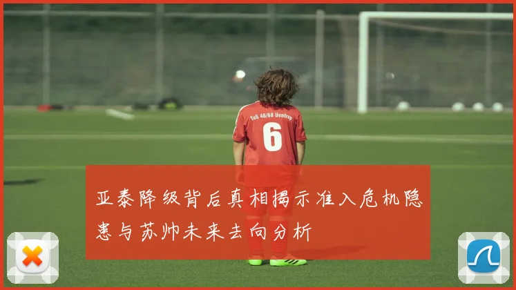 亚泰降级背后真相揭示准入危机隐患与苏帅未来去向分析