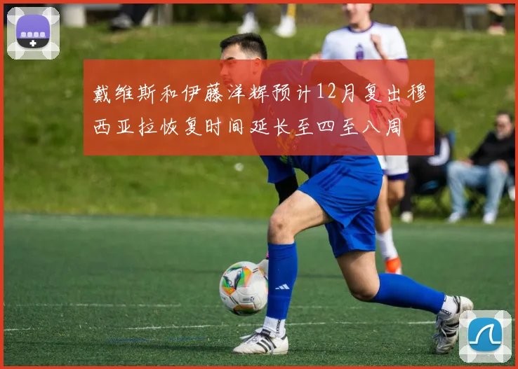 戴维斯和伊藤洋辉预计12月复出穆西亚拉恢复时间延长至四至八周