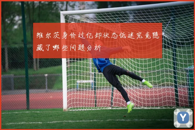 维尔茨身价过亿却状态低迷究竟隐藏了哪些问题分析