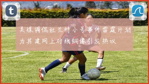 美媒调侃杜兰特小号事件雷霆计划为其建网上对线铜像引发热议