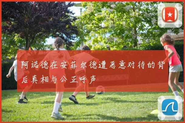 阿诺德在安菲尔德遭恶意对待的背后真相与公正呼声