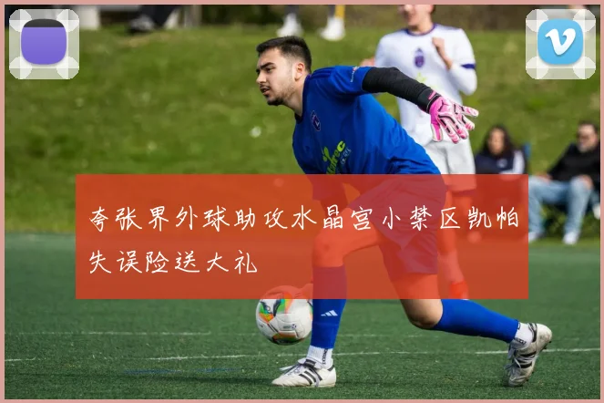 夸张界外球助攻水晶宫小禁区凯帕失误险送大礼