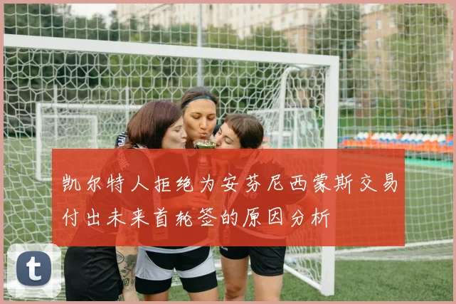 凯尔特人拒绝为安芬尼西蒙斯交易付出未来首轮签的原因分析