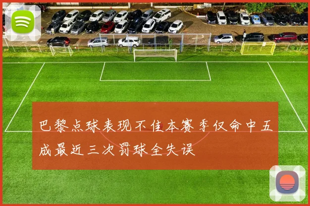巴黎点球表现不佳本赛季仅命中五成最近三次罚球全失误
