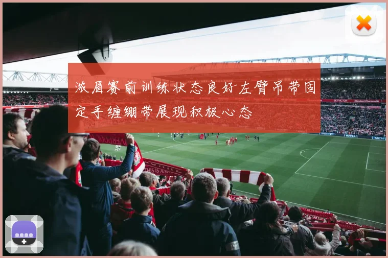 浓眉赛前训练状态良好左臂吊带固定手缠绷带展现积极心态