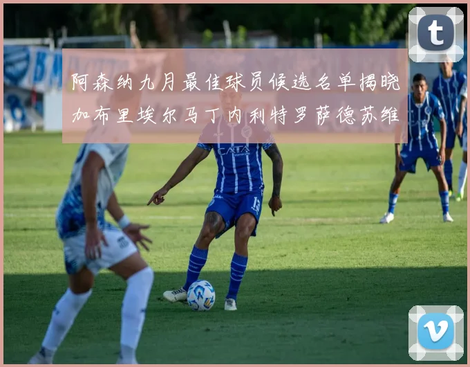 阿森纳九月最佳球员候选名单揭晓加布里埃尔马丁内利特罗萨德苏维门迪入围