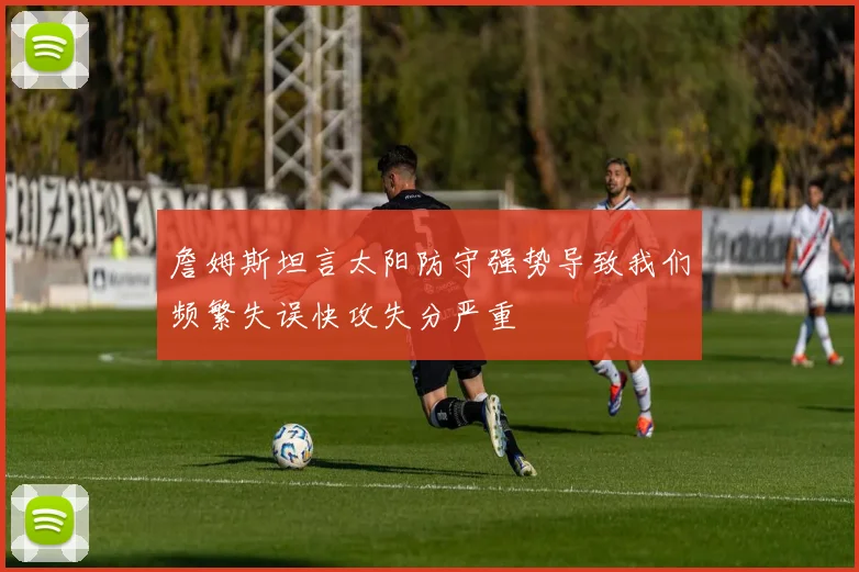 詹姆斯坦言太阳防守强势导致我们频繁失误快攻失分严重