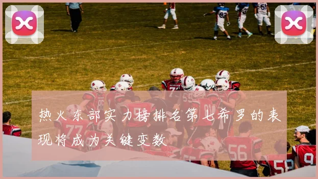 热火东部实力榜排名第七希罗的表现将成为关键变数