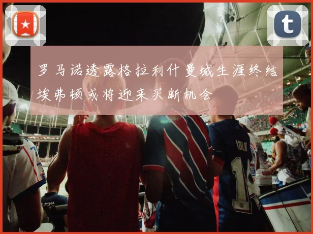 罗马诺透露格拉利什曼城生涯终结埃弗顿或将迎来买断机会