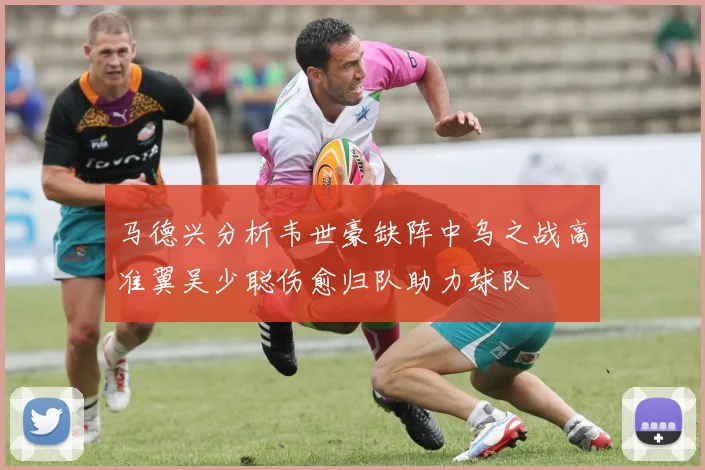 马德兴分析韦世豪缺阵中乌之战高准翼吴少聪伤愈归队助力球队
