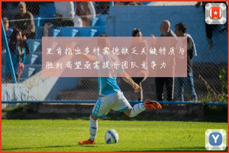 里肯指出多特蒙德缺乏关键特质与胜利渴望亟需提升团队竞争力