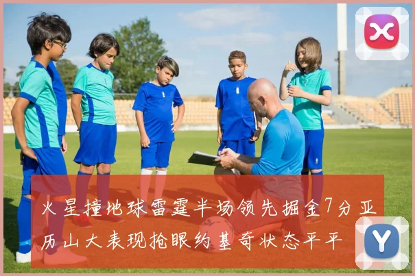 火星撞地球雷霆半场领先掘金7分亚历山大表现抢眼约基奇状态平平