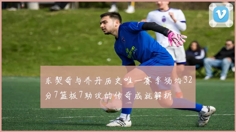东契奇与乔丹历史唯一赛季场均32分7篮板7助攻的传奇成就解析