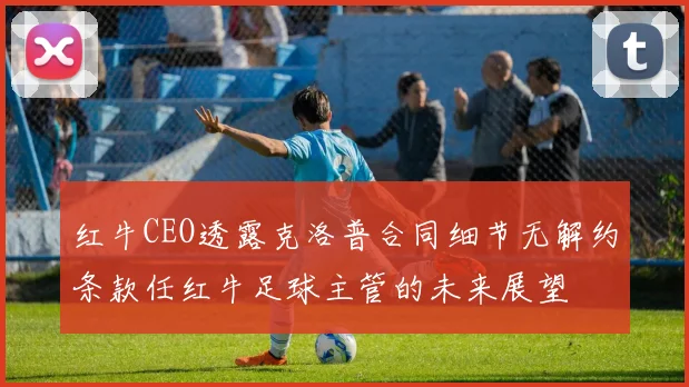 红牛CEO透露克洛普合同细节无解约条款任红牛足球主管的未来展望