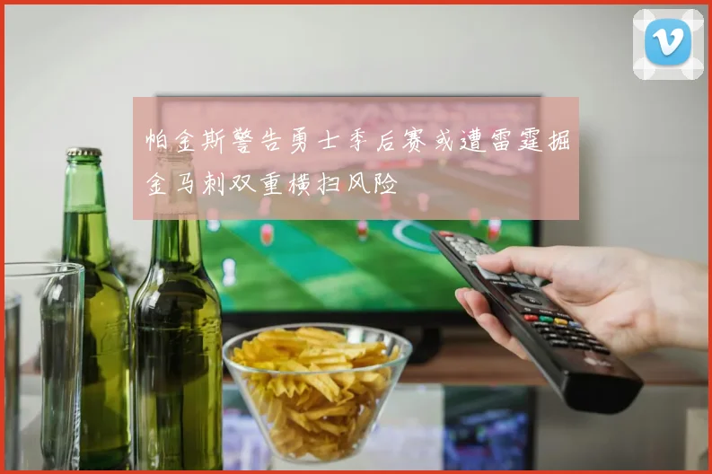 帕金斯警告勇士季后赛或遭雷霆掘金马刺双重横扫风险