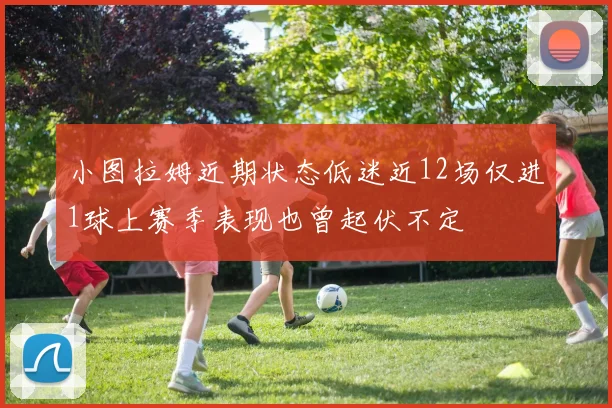 小图拉姆近期状态低迷近12场仅进1球上赛季表现也曾起伏不定