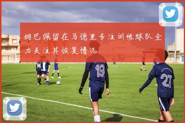 姆巴佩留在马德里专注训练球队全力关注其恢复情况