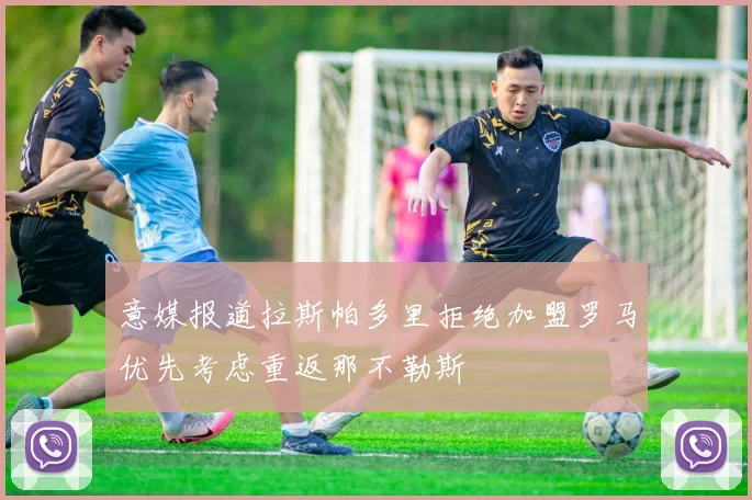 意媒报道拉斯帕多里拒绝加盟罗马优先考虑重返那不勒斯