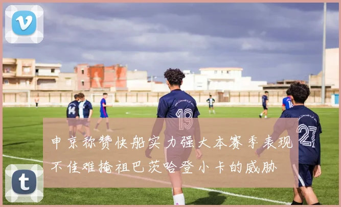 申京称赞快船实力强大本赛季表现不佳难掩祖巴茨哈登小卡的威胁