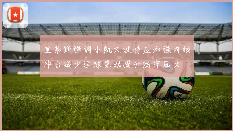 里弗斯强调小凯文波特应加强内线冲击减少运球晃动提升防守压力