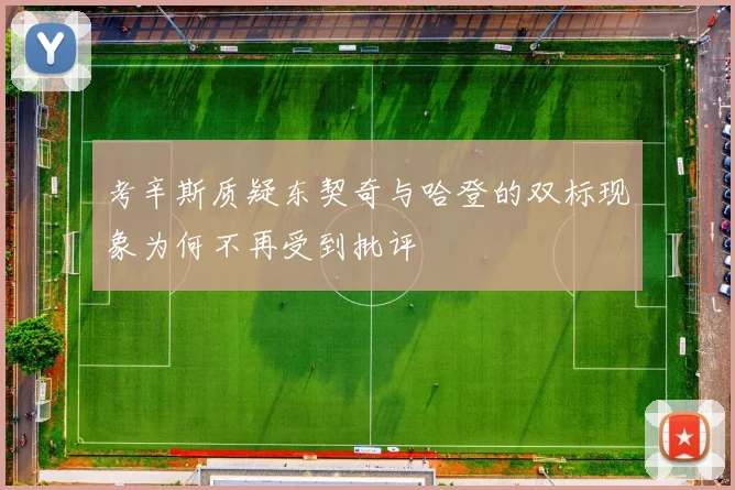 考辛斯质疑东契奇与哈登的双标现象为何不再受到批评