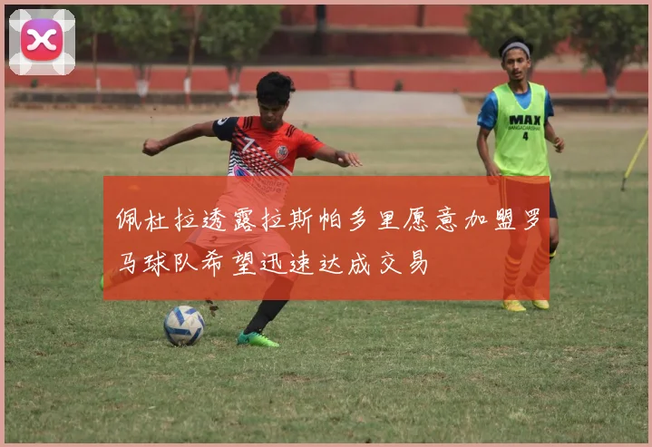 佩杜拉透露拉斯帕多里愿意加盟罗马球队希望迅速达成交易