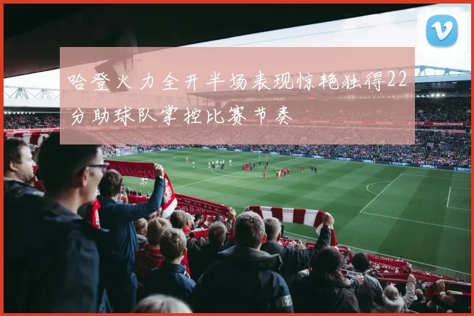 哈登火力全开半场表现惊艳独得22分助球队掌控比赛节奏