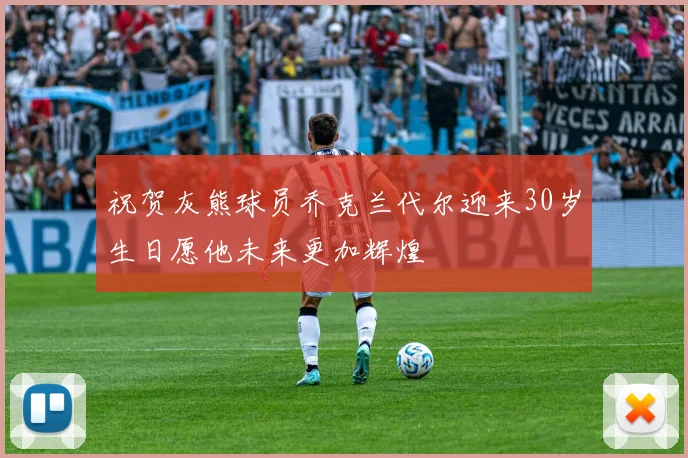 祝贺灰熊球员乔克兰代尔迎来30岁生日愿他未来更加辉煌