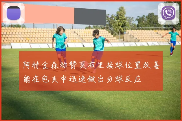 阿特金森称赞莫布里接球位置改善能在包夹中迅速做出分球反应