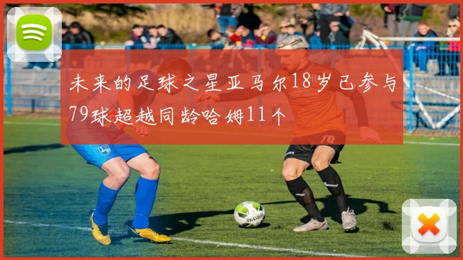 未来的足球之星亚马尔18岁已参与79球超越同龄哈姆11个