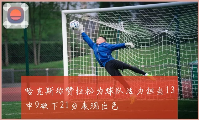哈克斯称赞拉松为球队活力担当13中9砍下21分表现出色