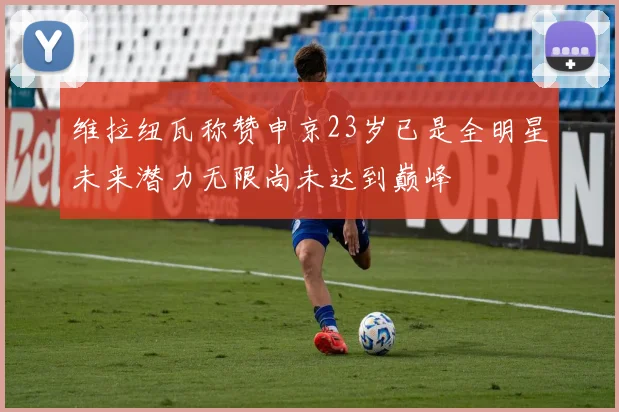 维拉纽瓦称赞申京23岁已是全明星未来潜力无限尚未达到巅峰