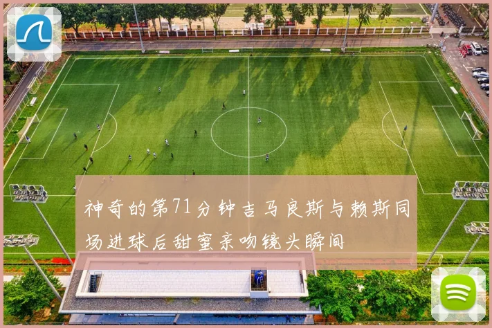 神奇的第71分钟吉马良斯与赖斯同场进球后甜蜜亲吻镜头瞬间