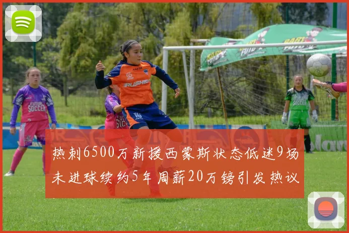 热刺6500万新援西蒙斯状态低迷9场未进球续约5年周薪20万镑引发热议